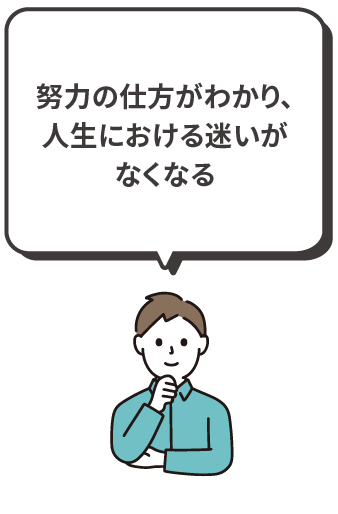 努力の仕方がわかり、人生における迷いがなくなる